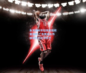 朱芳雨盼年轻球员接班董瀚麟 广东男篮大外援类型仍在评估中