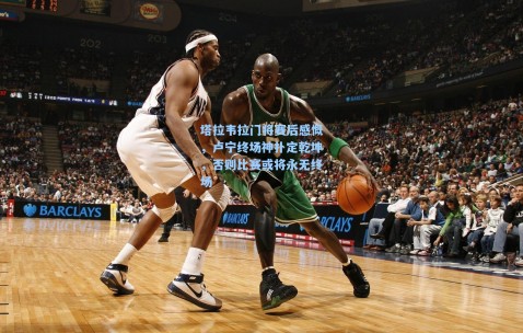塔拉韦拉门将赛后感慨，卢宁终场神扑定乾坤，否则比赛或将永无终场