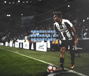 阿莫林坦言心境蜕变，新赛季驱散阴霾，以兴奋取代恐惧引领征程