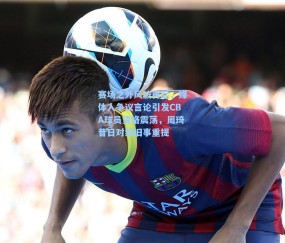 赛场之外风波再起，媒体人争议言论引发CBA球员资格震荡，周琦昔日对线旧事重提