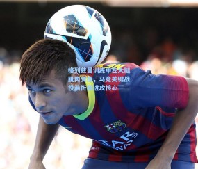 格列兹曼训练中左大腿肌肉受挫，马竞关键战役前折损进攻核心