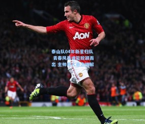 泰山队04年新星归队 青春风暴谁能脱颖而出 主帅用人悬念待解