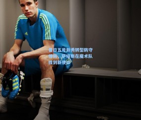 昔日五号新秀转型防守悍将,萨格斯在魔术队找到新使命