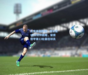 凯恩再创辉煌！替补登场30分钟戴帽，荣膺德甲第13轮最佳球员