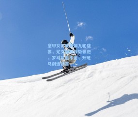 意甲女足联赛第九轮战罢，尤文图斯强势领跑，罗马紧追不舍，升班马创造惊喜