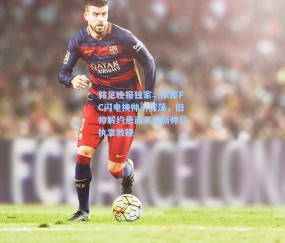 韩足晚报独家，水原FC闪电换帅引震荡，旧帅解约悬而未决新帅已执掌教鞭