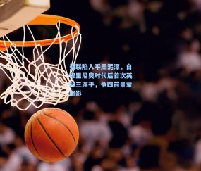 曼联陷入平局泥潭，自穆里尼奥时代后首次英超三连平，争四前景蒙阴影