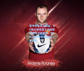 意甲转会风云再起，AC米兰锁定诺丁汉森林巴西铁卫穆里略，5000万镑身价引发豪门争夺战