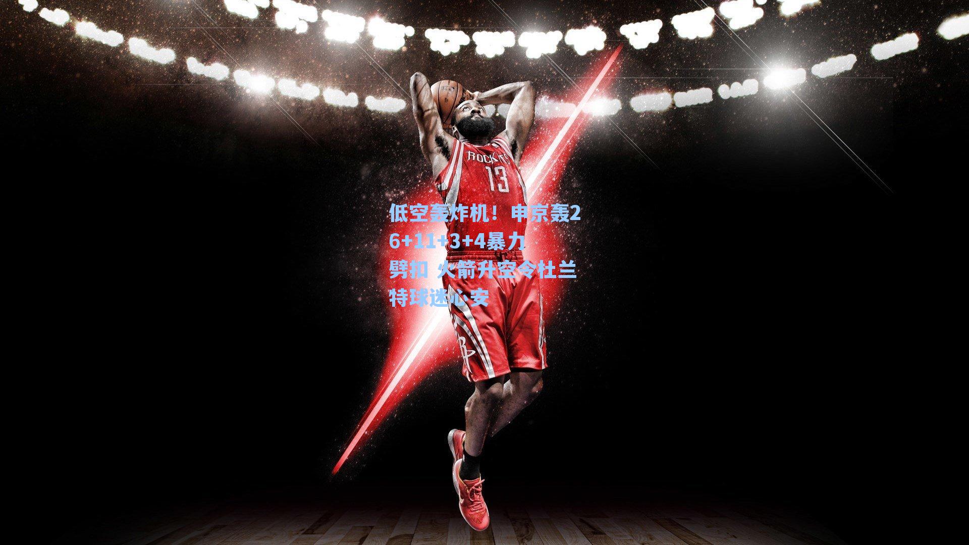 低空轰炸机！申京轰26+11+3+4暴力劈扣 火箭升空令杜兰特球迷心安