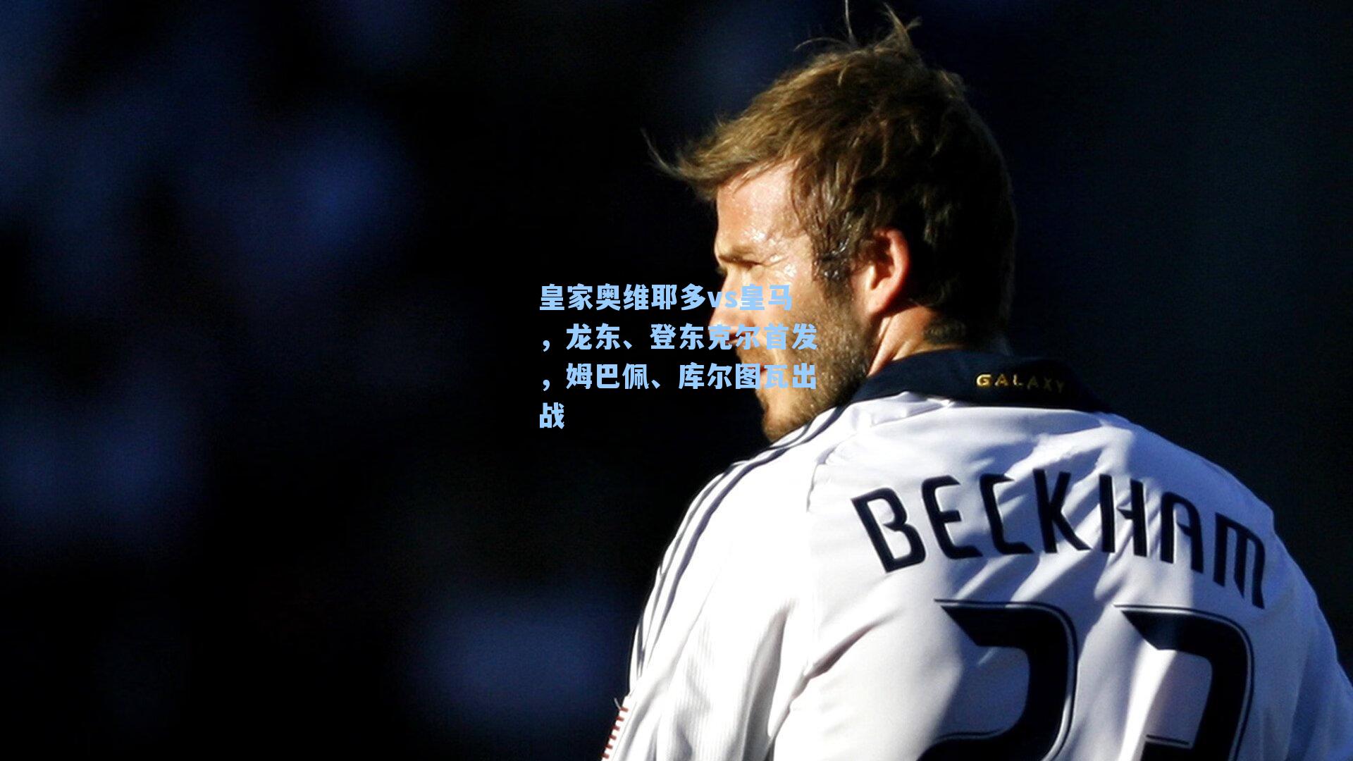 皇家奥维耶多vs皇马，龙东、登东克尔首发，姆巴佩、库尔图瓦出战