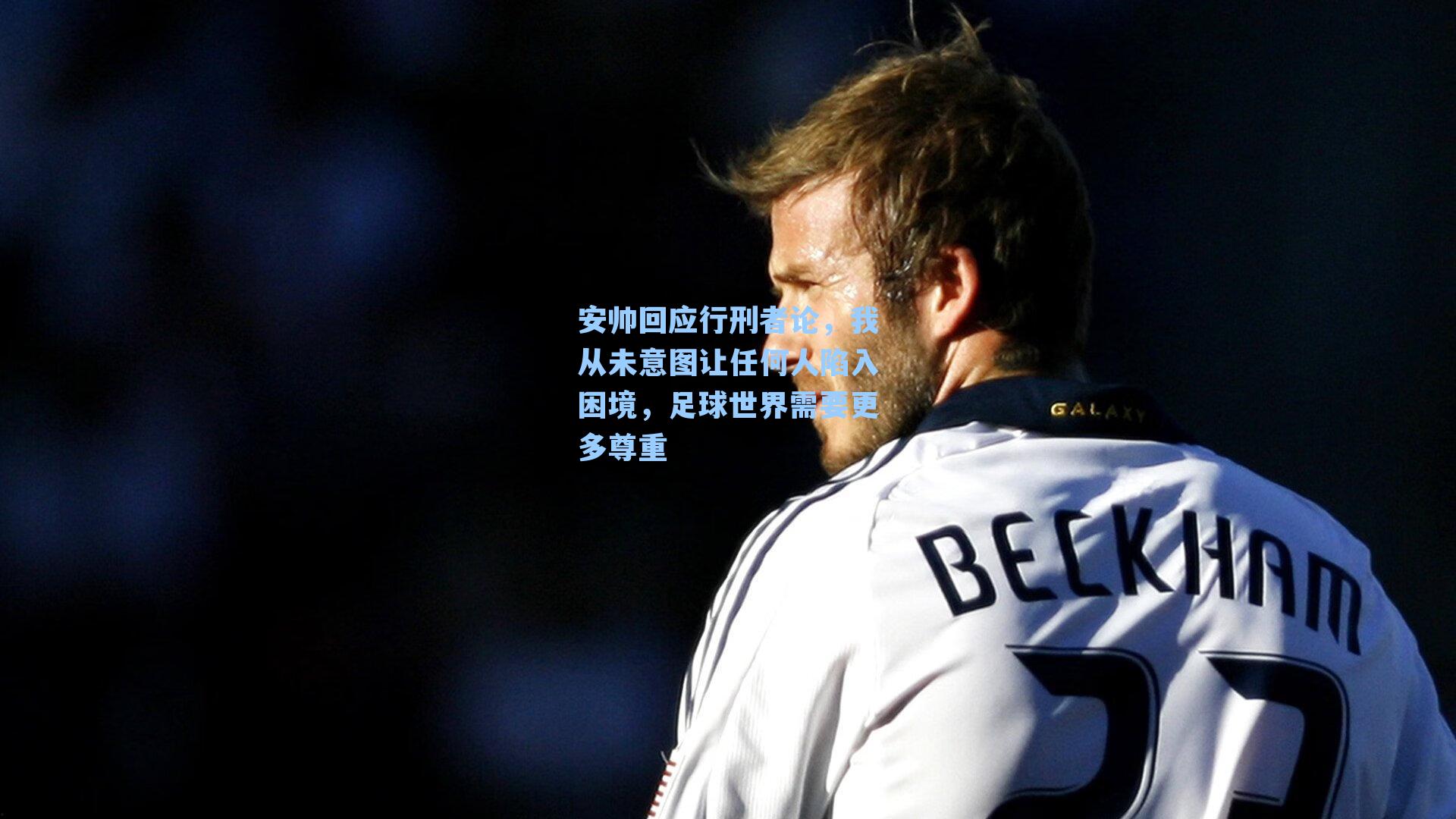 安帅回应行刑者论，我从未意图让任何人陷入困境，足球世界需要更多尊重