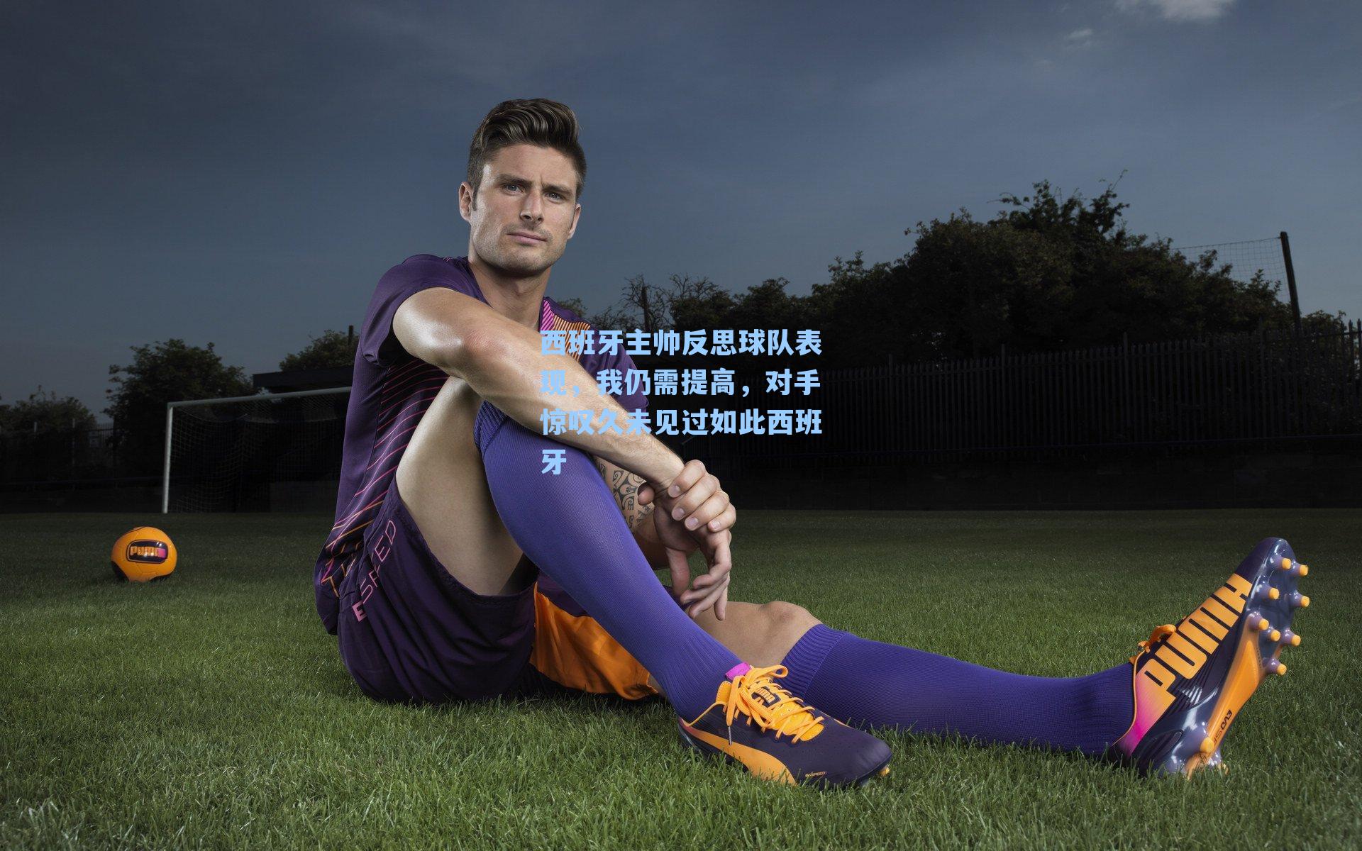 西班牙主帅反思球队表现，我仍需提高，对手惊叹久未见过如此西班牙