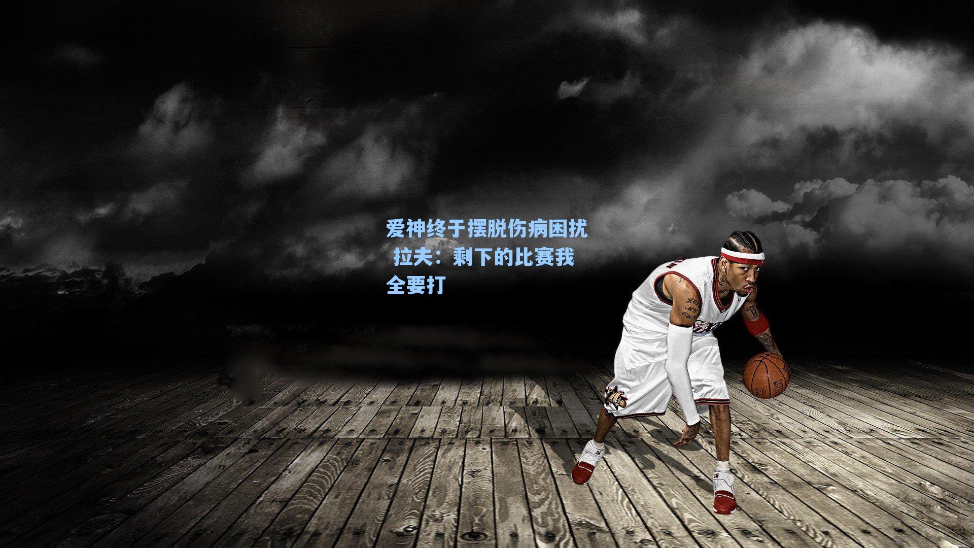 爱神终于摆脱伤病困扰 拉夫:剩下的比赛我全要打
