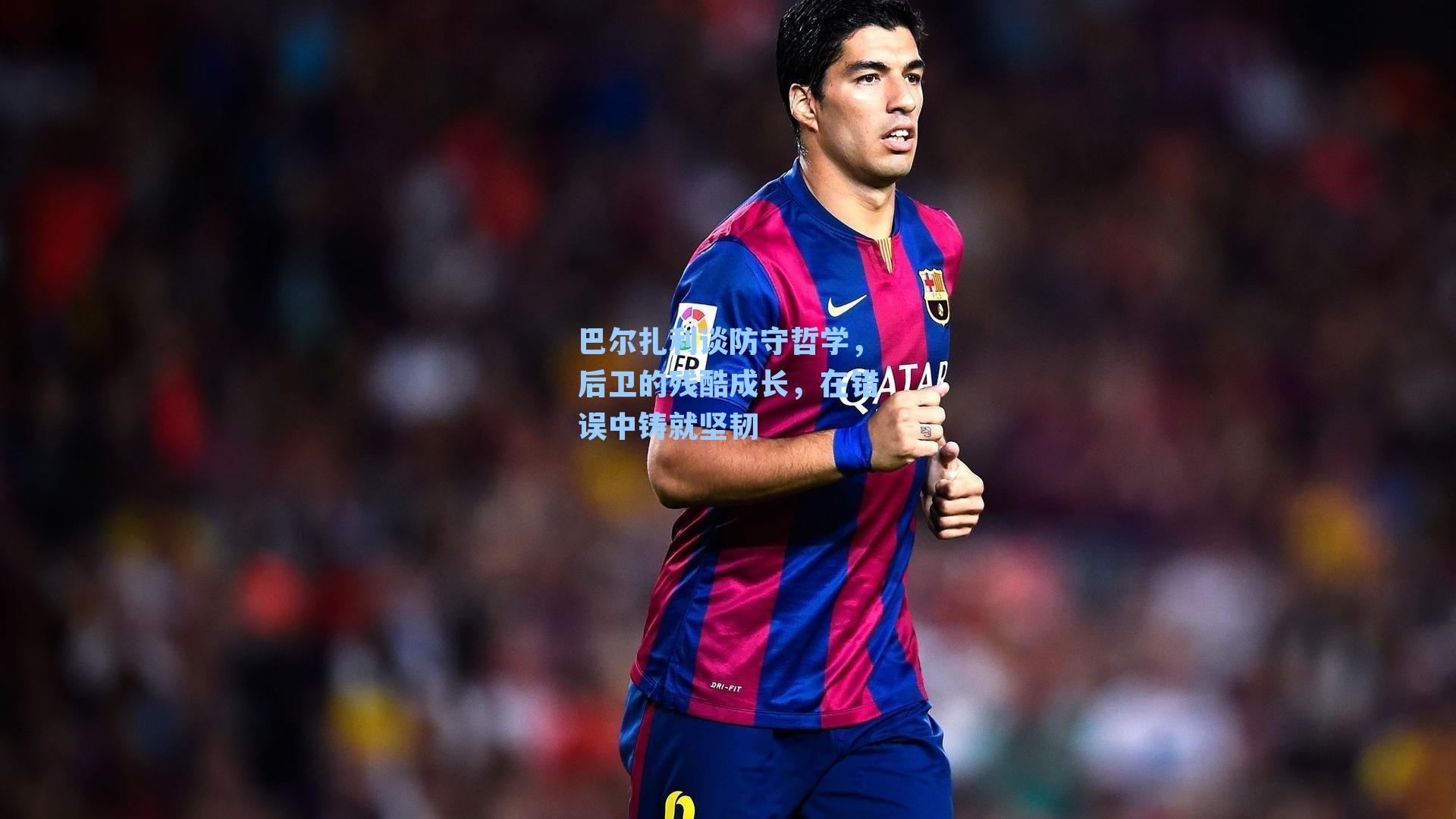 巴尔扎利谈防守哲学,后卫的残酷成长,在错误中铸就坚韧