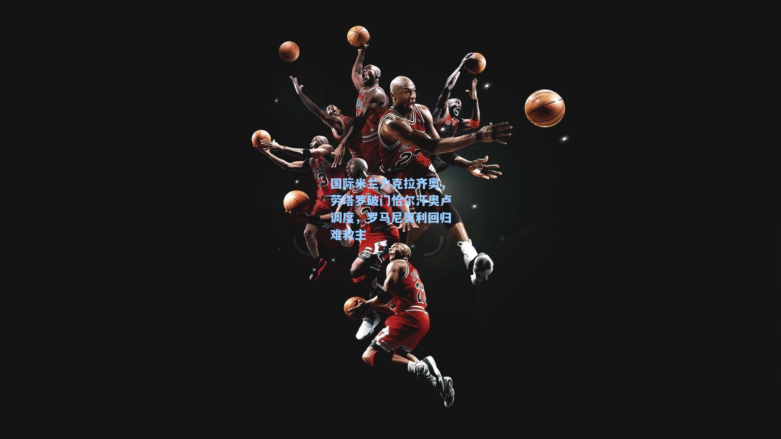 国际米兰力克拉齐奥,劳塔罗破门恰尔汗奥卢调度,罗马尼奥利回归难救主