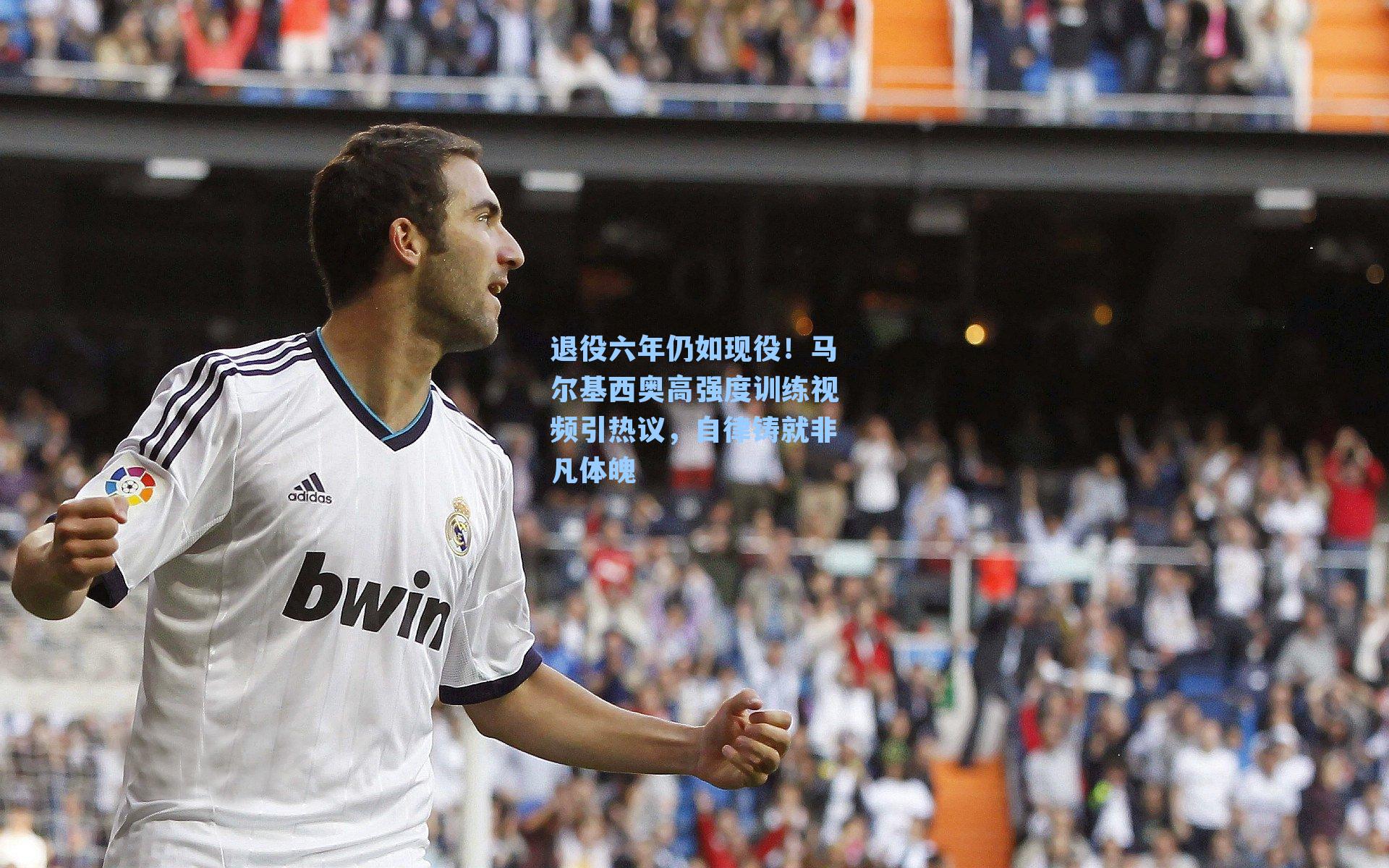 退役六年仍如现役！马尔基西奥高强度训练视频引热议，自律铸就非凡体魄