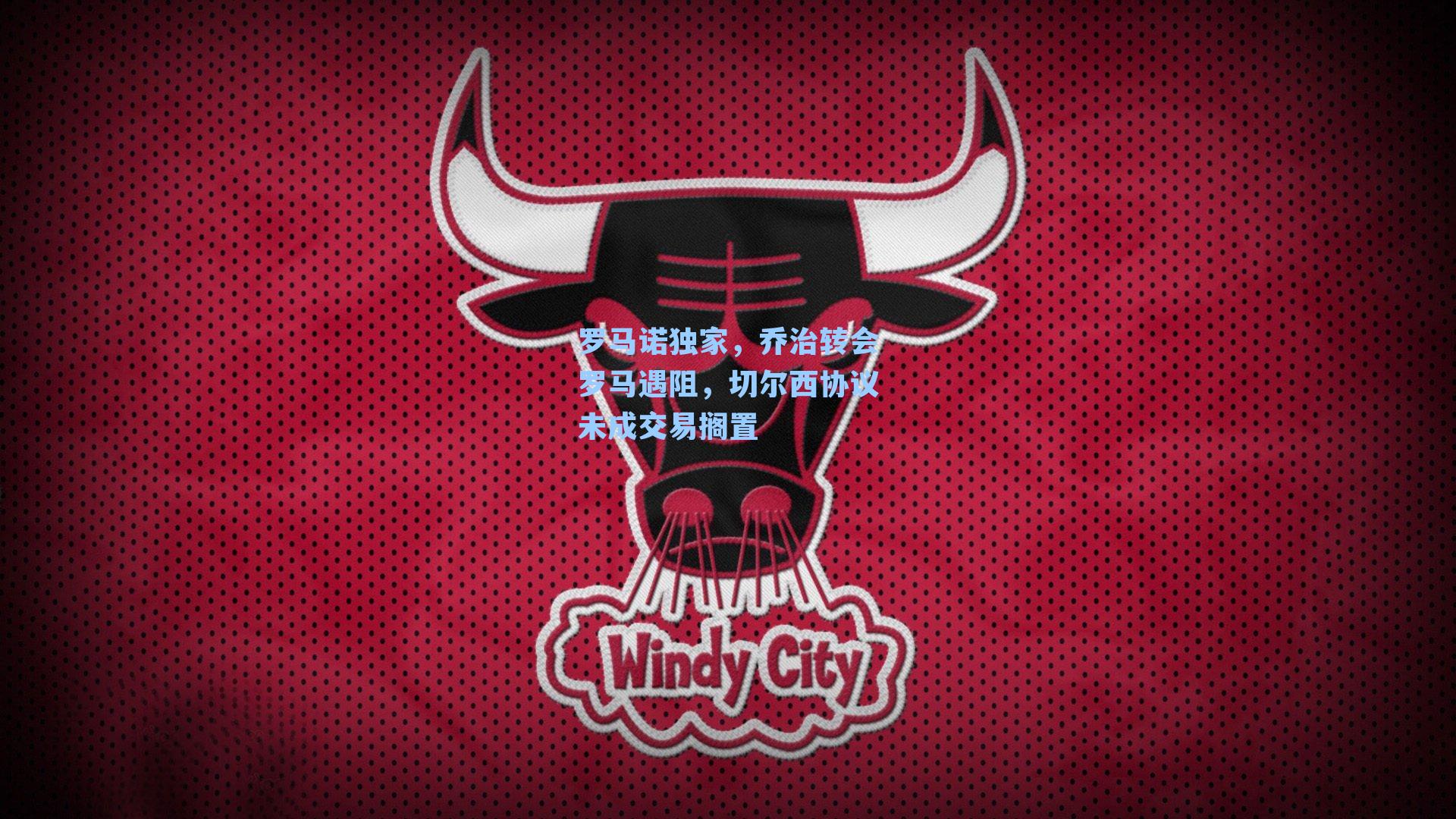 罗马诺独家,乔治转会罗马遇阻,切尔西协议未成交易搁置