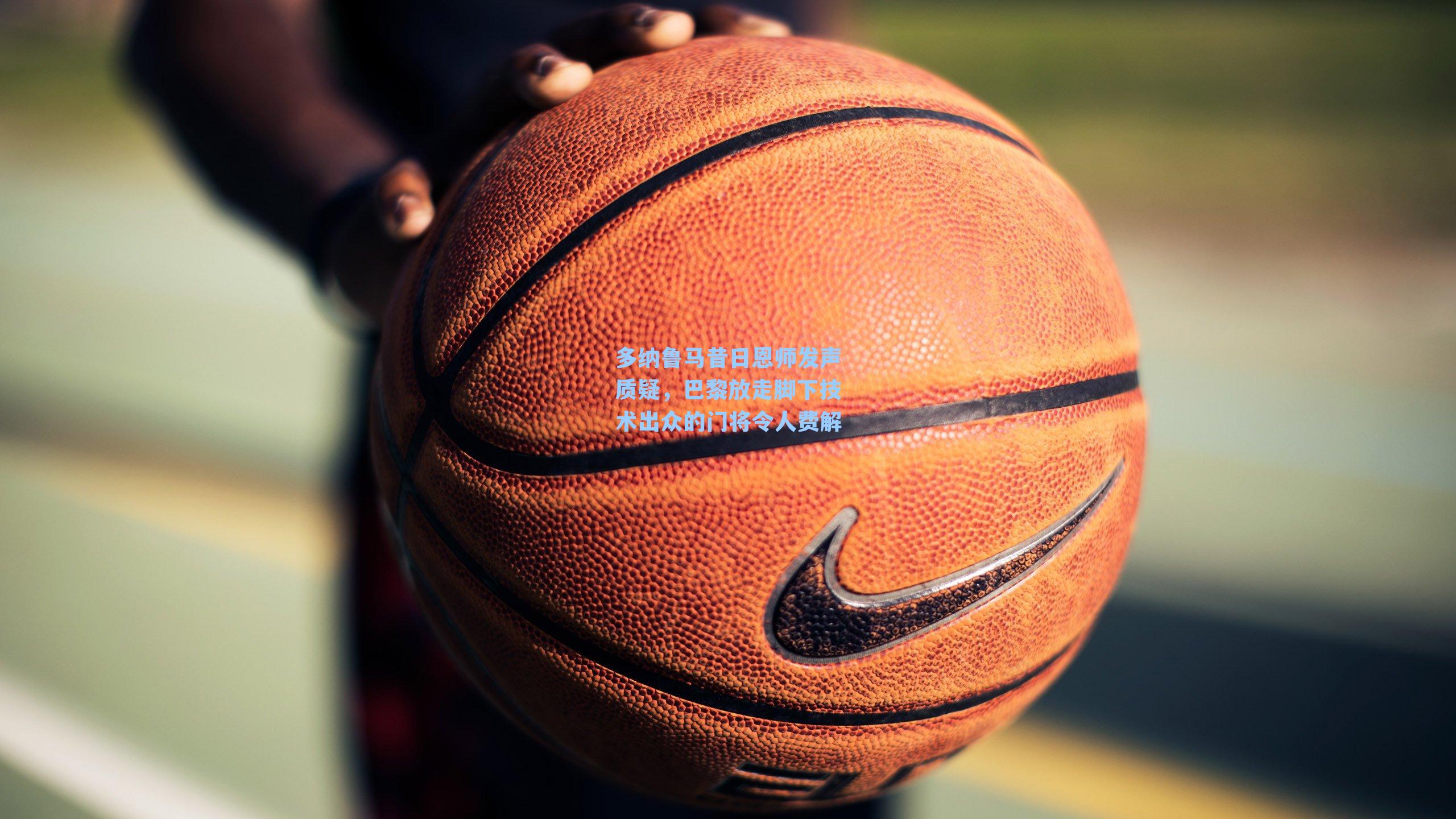 多纳鲁马昔日恩师发声质疑,巴黎放走脚下技术出众的门将令人费解