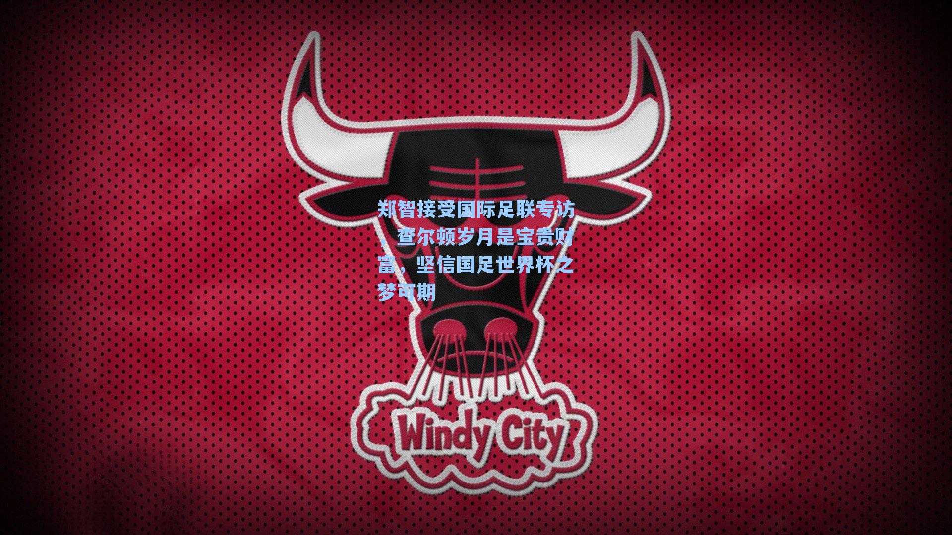 郑智接受国际足联专访，查尔顿岁月是宝贵财富，坚信国足世界杯之梦可期