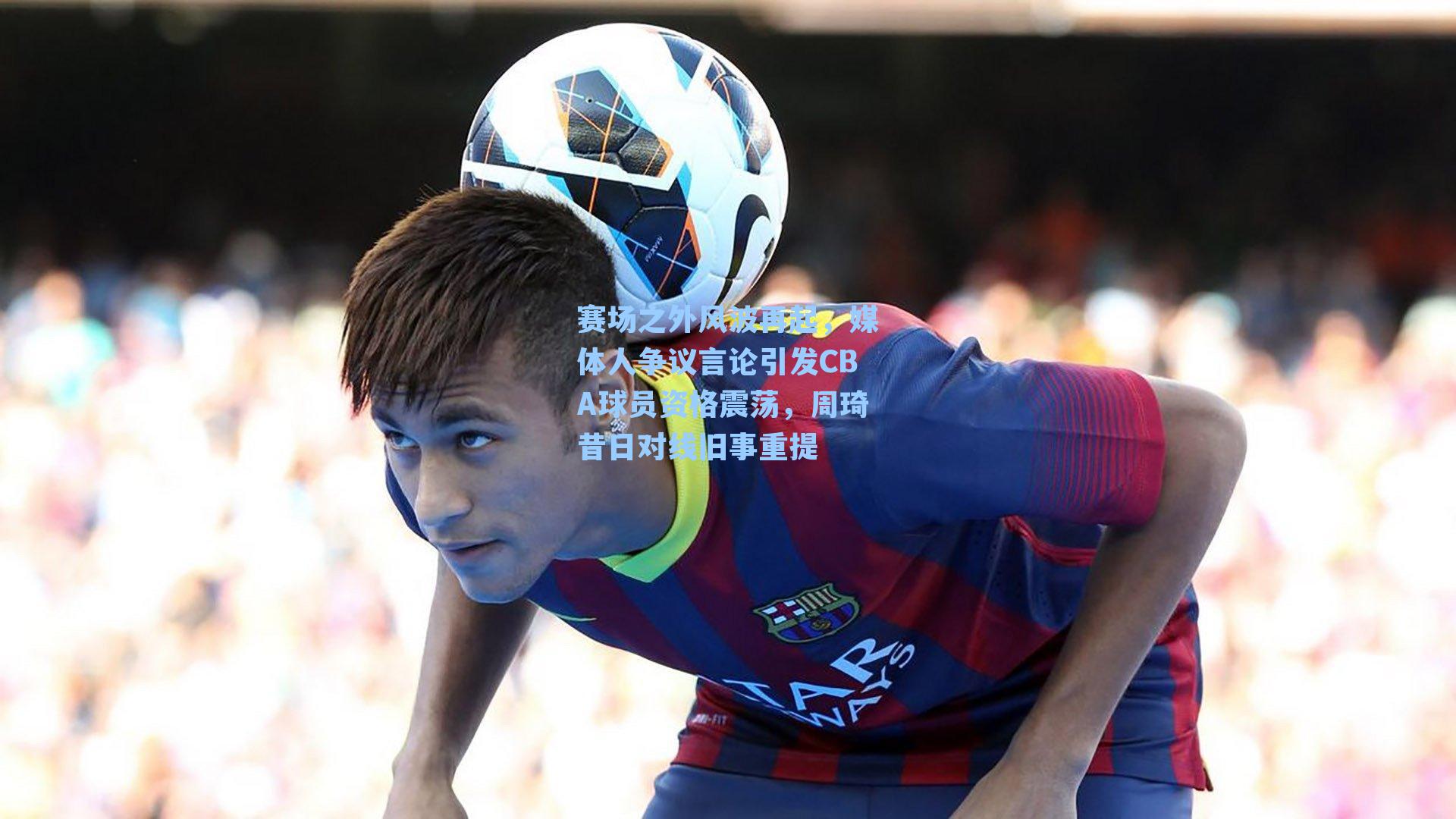 赛场之外风波再起，媒体人争议言论引发CBA球员资格震荡，周琦昔日对线旧事重提