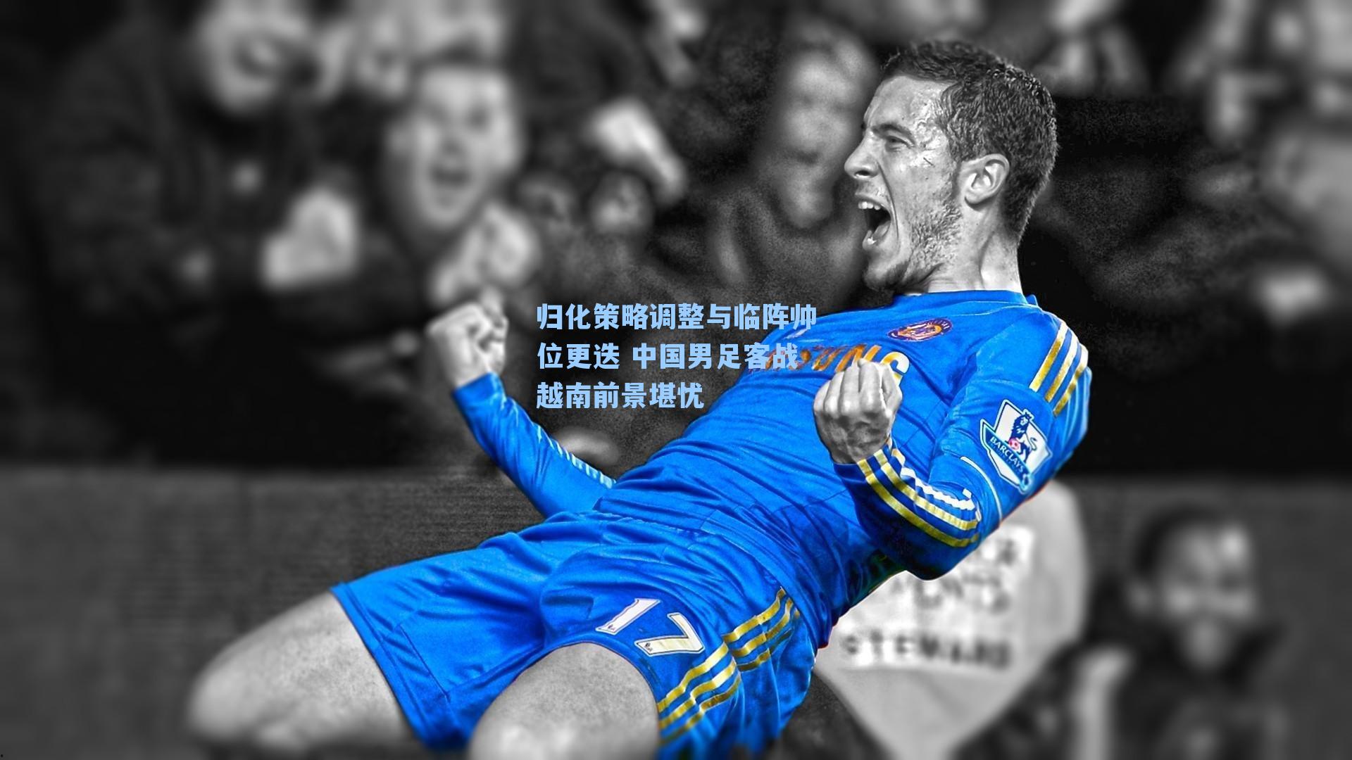 归化策略调整与临阵帅位更迭 中国男足客战越南前景堪忧