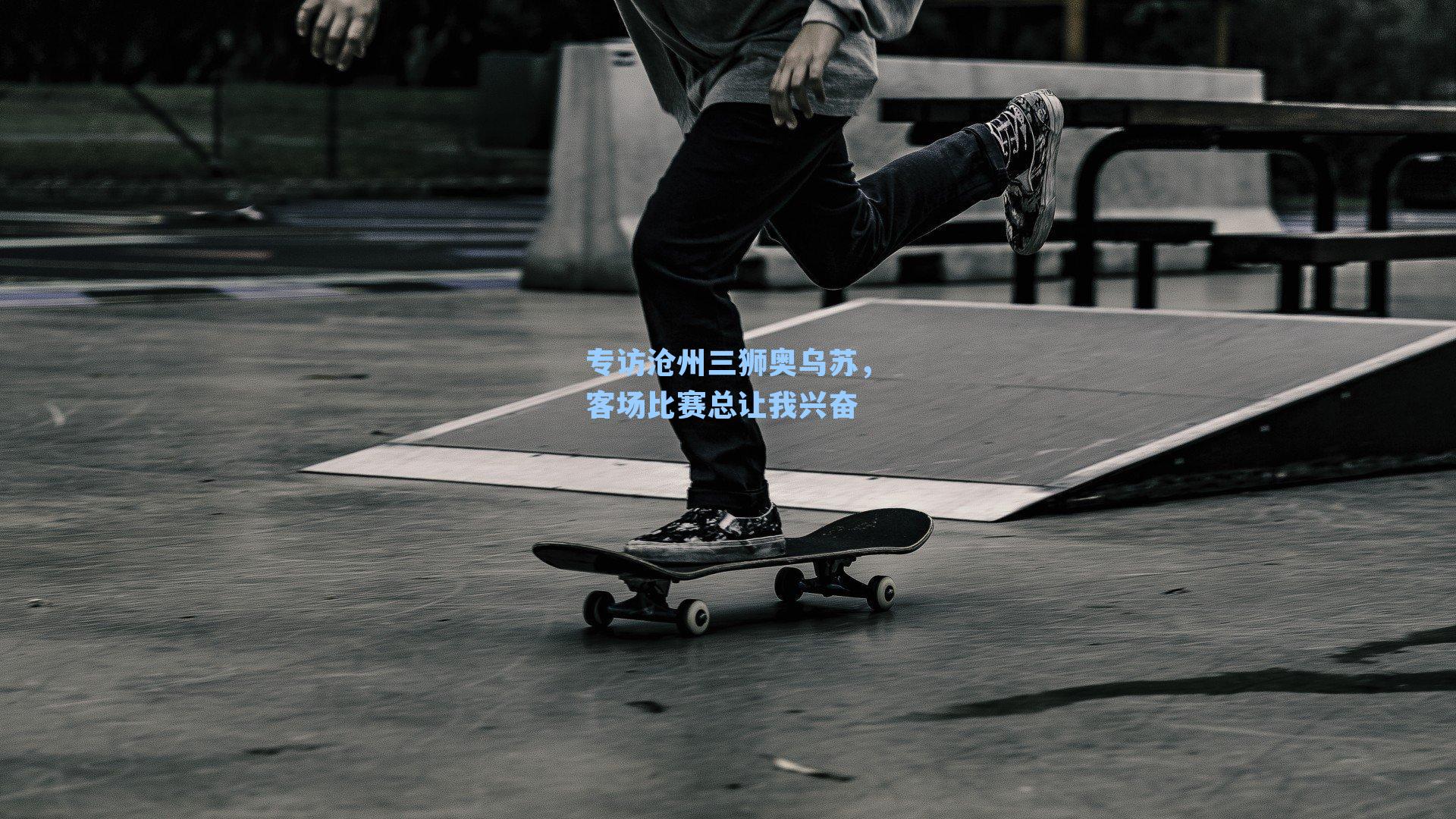 专访沧州三狮奥乌苏，客场比赛总让我兴奋