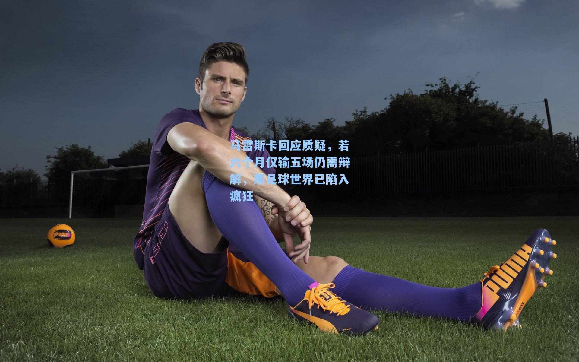 马雷斯卡回应质疑，若六个月仅输五场仍需辩解，那足球世界已陷入疯狂