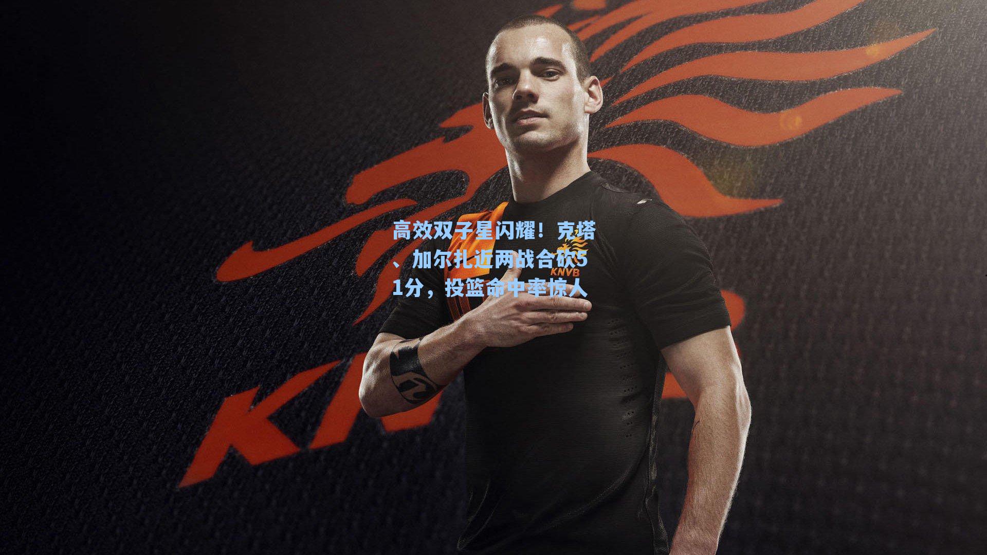 高效双子星闪耀！克塔、加尔扎近两战合砍51分，投篮命中率惊人