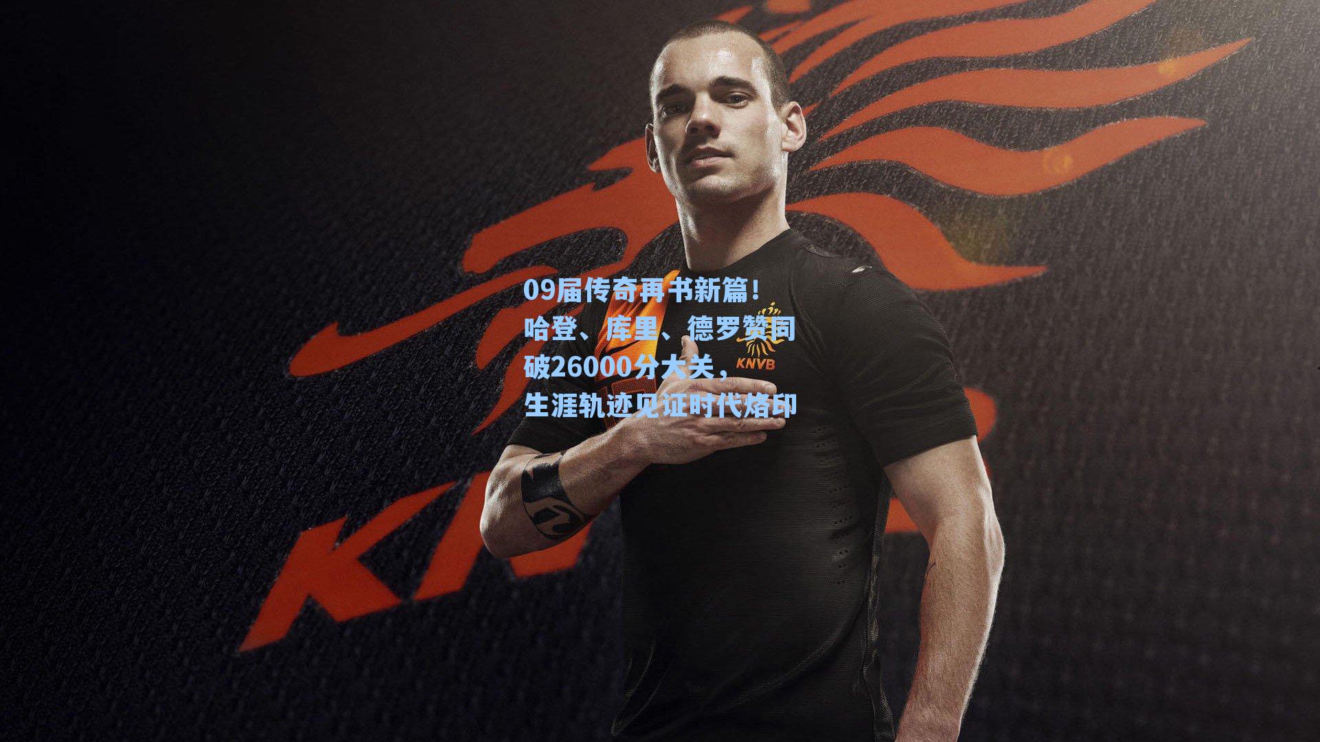 09届传奇再书新篇！哈登、库里、德罗赞同破26000分大关，生涯轨迹见证时代烙印