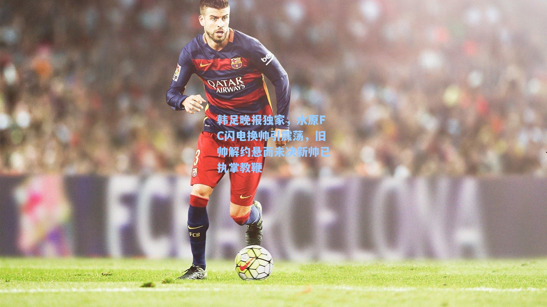 韩足晚报独家，水原FC闪电换帅引震荡，旧帅解约悬而未决新帅已执掌教鞭